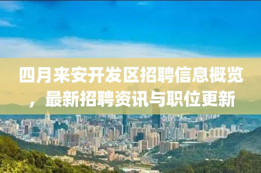 四月来安开发区招聘信息概览，最新招聘资讯与职位更新