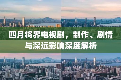 四月将界电视剧，制作、剧情与深远影响深度解析