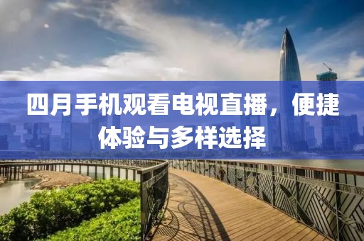 四月手机观看电视直播，便捷体验与多样选择