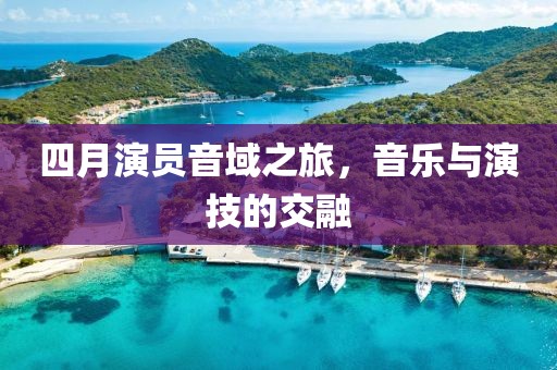四月演员音域之旅，音乐与演技的交融