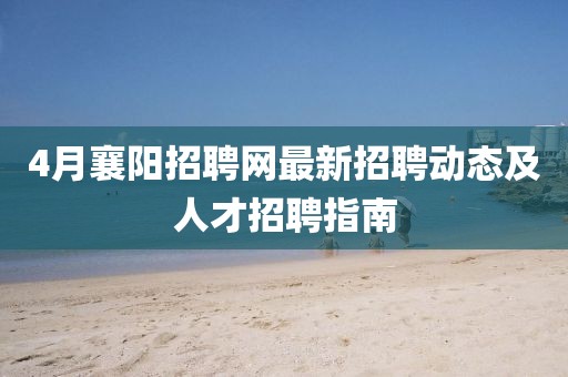 4月襄阳招聘网最新招聘动态及人才招聘指南