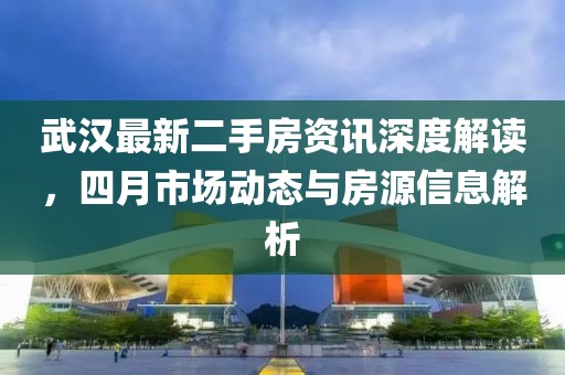 武汉最新二手房资讯深度解读，四月市场动态与房源信息解析