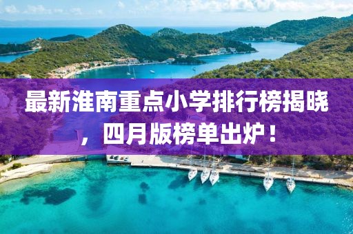最新淮南重点小学排行榜揭晓，四月版榜单出炉！