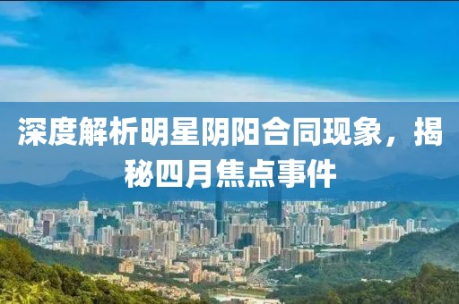 深度解析明星阴阳合同现象，揭秘四月焦点事件