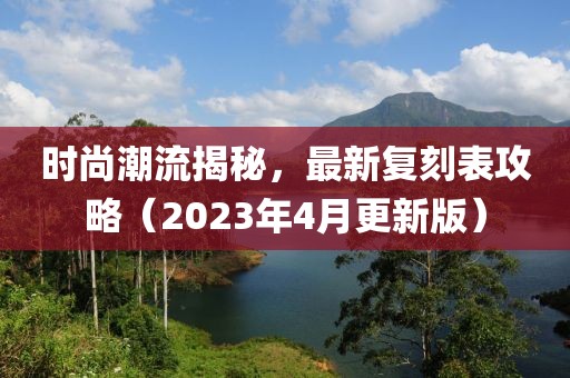 时尚潮流揭秘，最新复刻表攻略（2023年4月更新版）