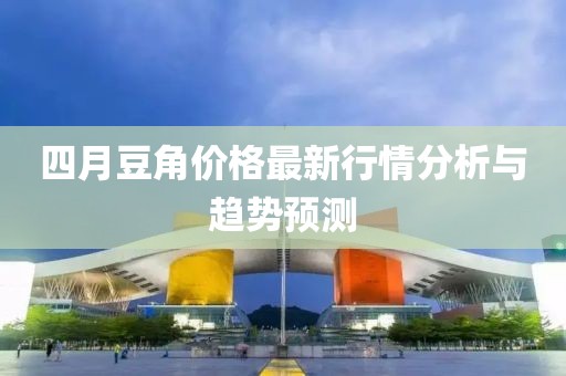 四月豆角价格最新行情分析与趋势预测