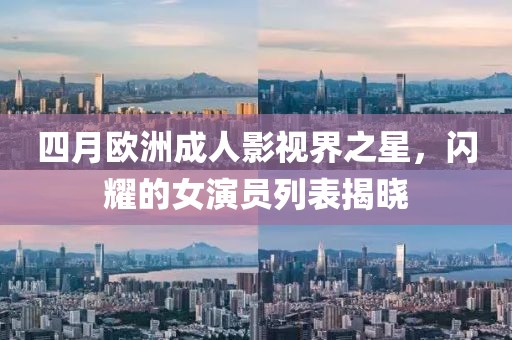 四月欧洲成人影视界之星，闪耀的女演员列表揭晓