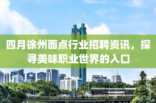 四月徐州面点行业招聘资讯，探寻美味职业世界的入口