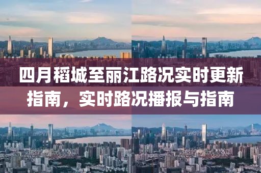 四月稻城至丽江路况实时更新指南，实时路况播报与指南
