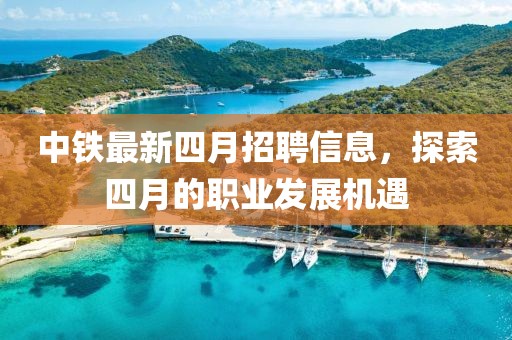 中铁最新四月招聘信息，探索四月的职业发展机遇