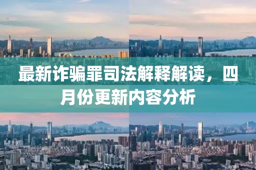 最新诈骗罪司法解释解读，四月份更新内容分析