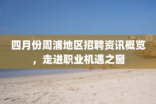 四月份周浦地区招聘资讯概览，走进职业机遇之窗