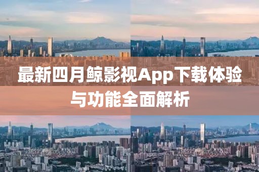 最新四月鲸影视App下载体验与功能全面解析
