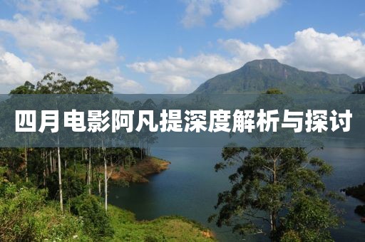 四月电影阿凡提深度解析与探讨