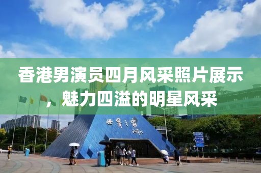 香港男演员四月风采照片展示，魅力四溢的明星风采