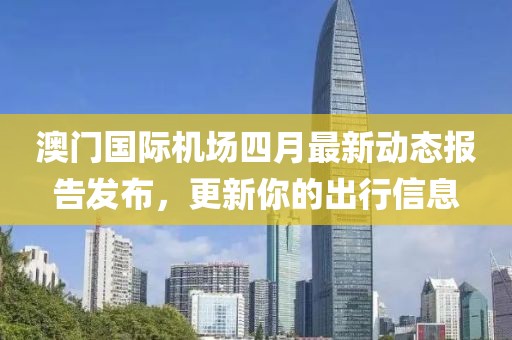澳门国际机场四月最新动态报告发布，更新你的出行信息
