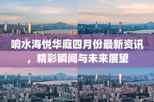 响水海悦华庭四月份最新资讯，精彩瞬间与未来展望