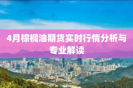 4月棕榈油期货实时行情分析与专业解读