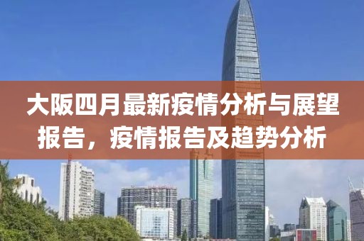 大阪四月最新疫情分析与展望报告，疫情报告及趋势分析