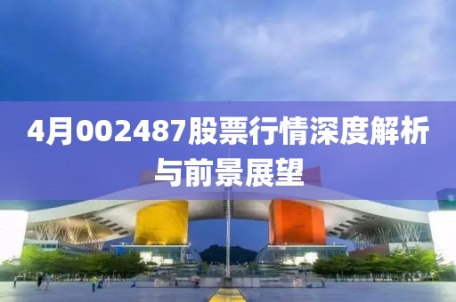 4月002487股票行情深度解析与前景展望