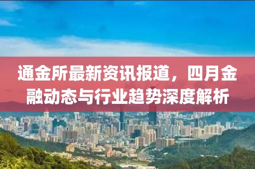 通金所最新资讯报道，四月金融动态与行业趋势深度解析