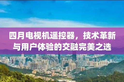 四月电视机遥控器，技术革新与用户体验的交融完美之选