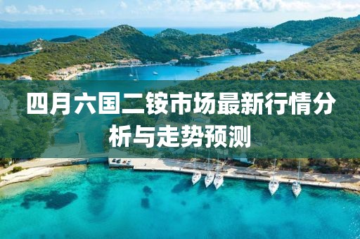 四月六国二铵市场最新行情分析与走势预测