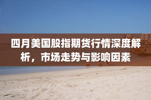四月美国股指期货行情深度解析，市场走势与影响因素