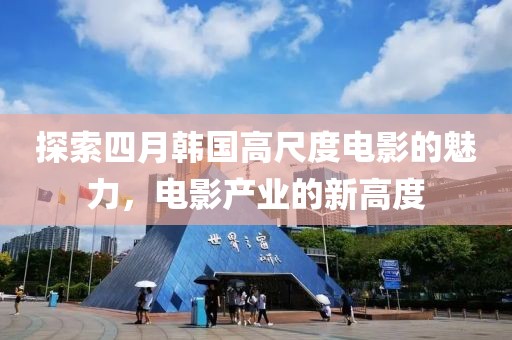 探索四月韩国高尺度电影的魅力，电影产业的新高度