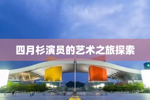 四月杉演员的艺术之旅探索