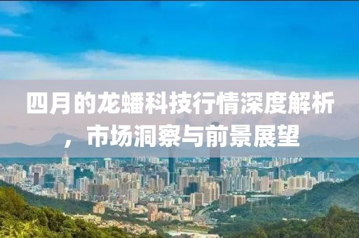 四月的龙蟠科技行情深度解析，市场洞察与前景展望