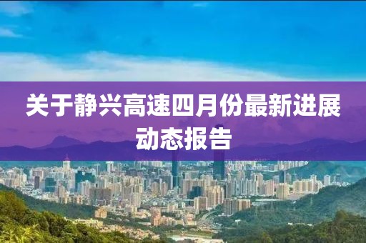 关于静兴高速四月份最新进展动态报告