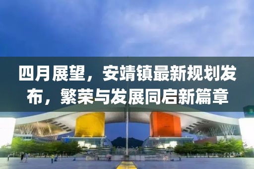四月展望，安靖镇最新规划发布，繁荣与发展同启新篇章