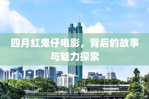 四月红鬼仔电影，背后的故事与魅力探索