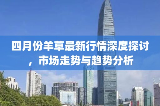 四月份羊草最新行情深度探讨，市场走势与趋势分析