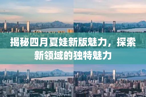 揭秘四月夏娃新版魅力，探索新领域的独特魅力