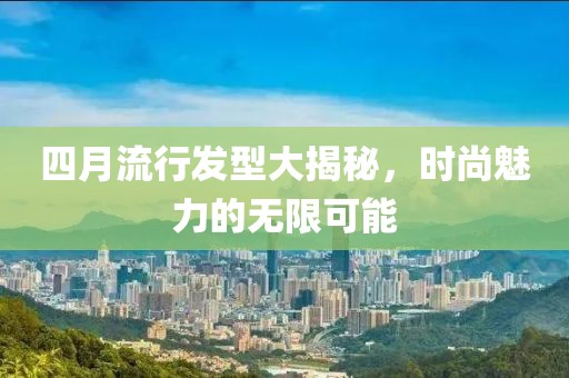 四月流行发型大揭秘，时尚魅力的无限可能