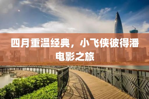 四月重温经典，小飞侠彼得潘电影之旅