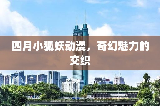 四月小狐妖动漫，奇幻魅力的交织