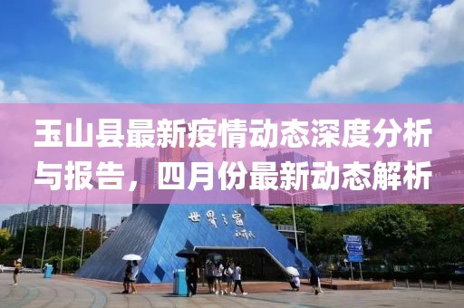 玉山县最新疫情动态深度分析与报告，四月份最新动态解析