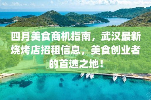 四月美食商机指南，武汉最新烧烤店招租信息，美食创业者的首选之地！