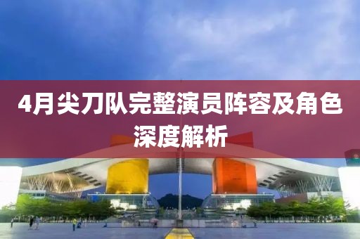 4月尖刀队完整演员阵容及角色深度解析