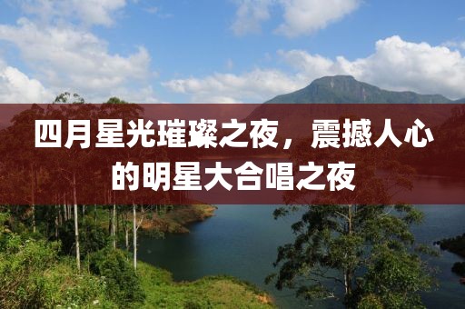 四月星光璀璨之夜，震撼人心的明星大合唱之夜