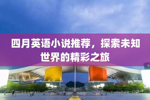 四月英语小说推荐，探索未知世界的精彩之旅