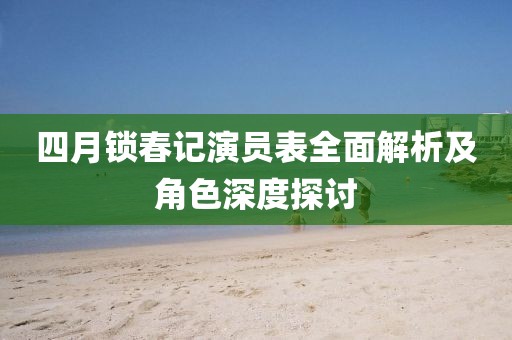 四月锁春记演员表全面解析及角色深度探讨