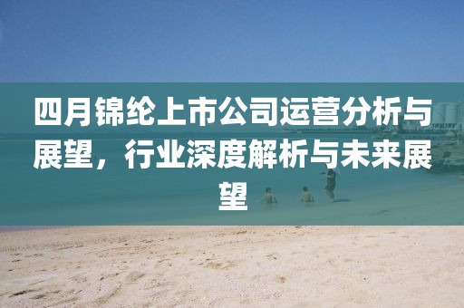 四月锦纶上市公司运营分析与展望，行业深度解析与未来展望