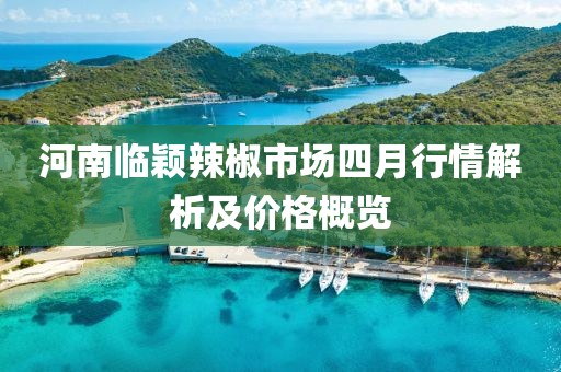 河南临颖辣椒市场四月行情解析及价格概览