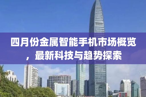 四月份金属智能手机市场概览，最新科技与趋势探索
