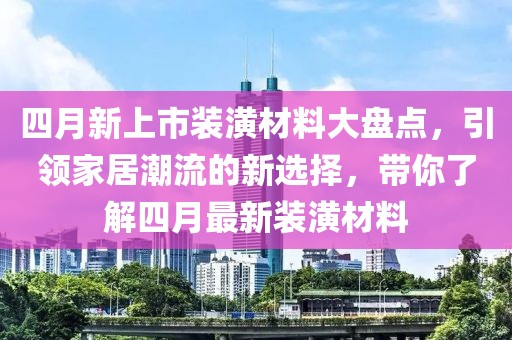 四月新上市装潢材料大盘点，引领家居潮流的新选择，带你了解四月最新装潢材料