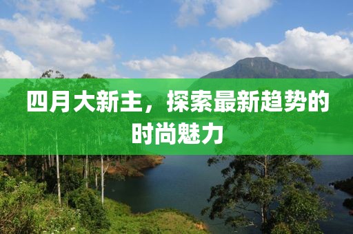 四月大新主，探索最新趋势的时尚魅力